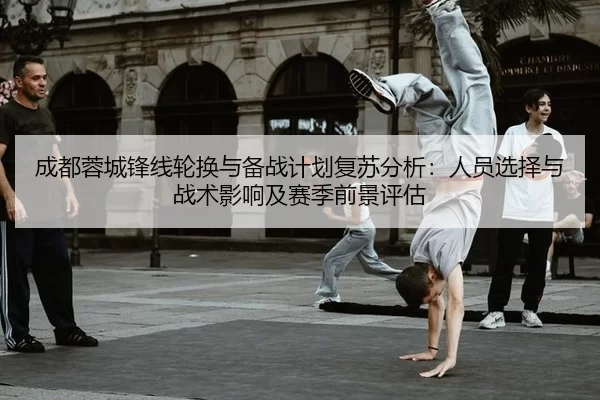 成都蓉城锋线轮换与备战计划复苏分析：人员选择与战术影响及赛季前景评估