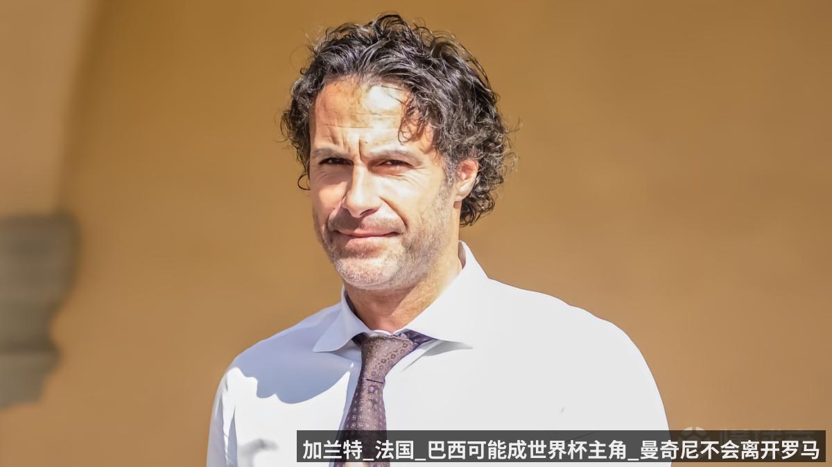 加兰特_法国_巴西可能成世界杯主角_曼奇尼不会离开罗马 - anbo sport